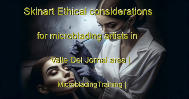 Skinart Ethical considerations for microblading artists in Valle Del Jornal area | MicrobladingTraining | MicrobladingClasses | SkinartTraining-Mexico